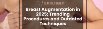 Breast Augmentation in 2025 Trending Procedures and Outdated Techniques
